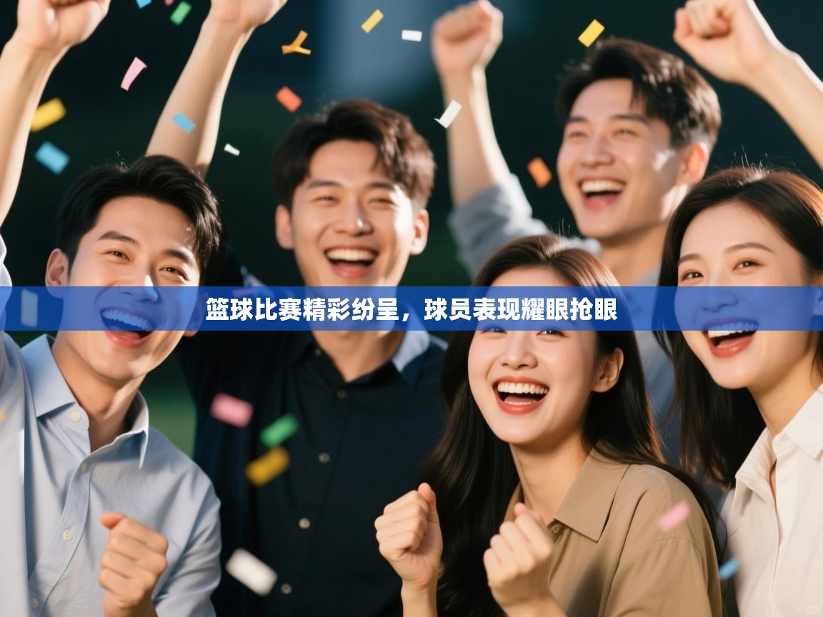 篮球比赛精彩纷呈,球员表现耀眼抢眼 第1张