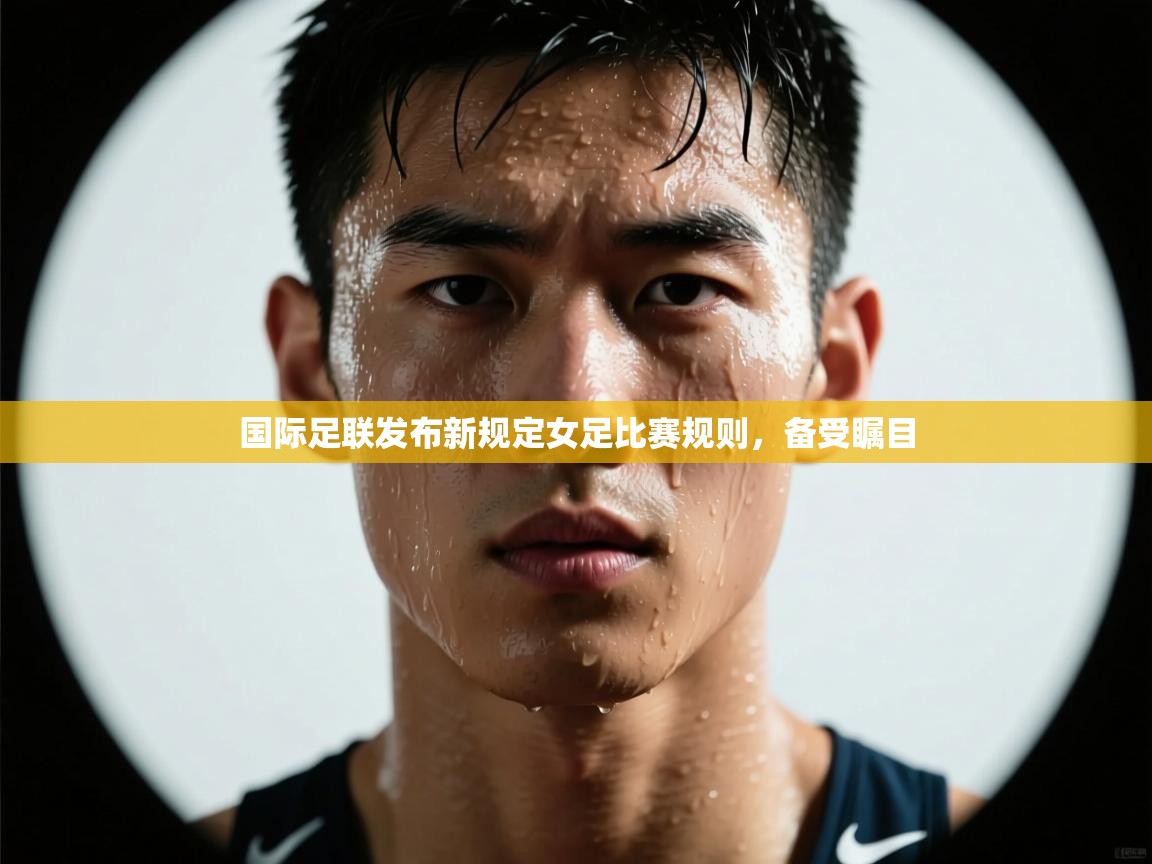 国际足联发布新规定女足比赛规则,备受瞩目 第2张