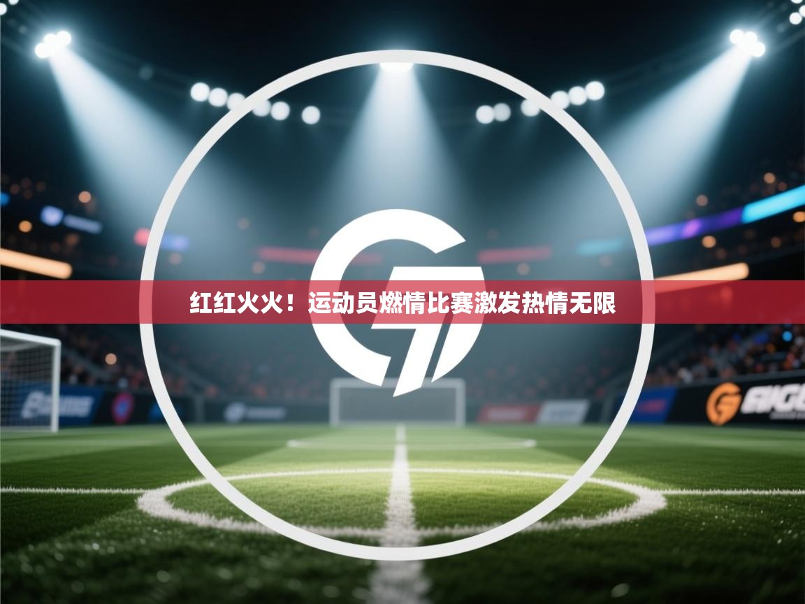 红红火火!运动员燃情比赛激发热情无限 第1张