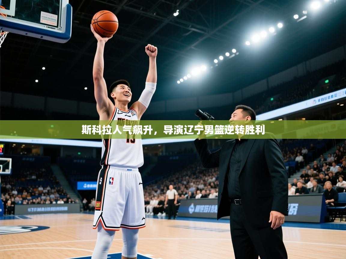 斯科拉人气飙升，导演辽宁男篮逆转胜利  第2张